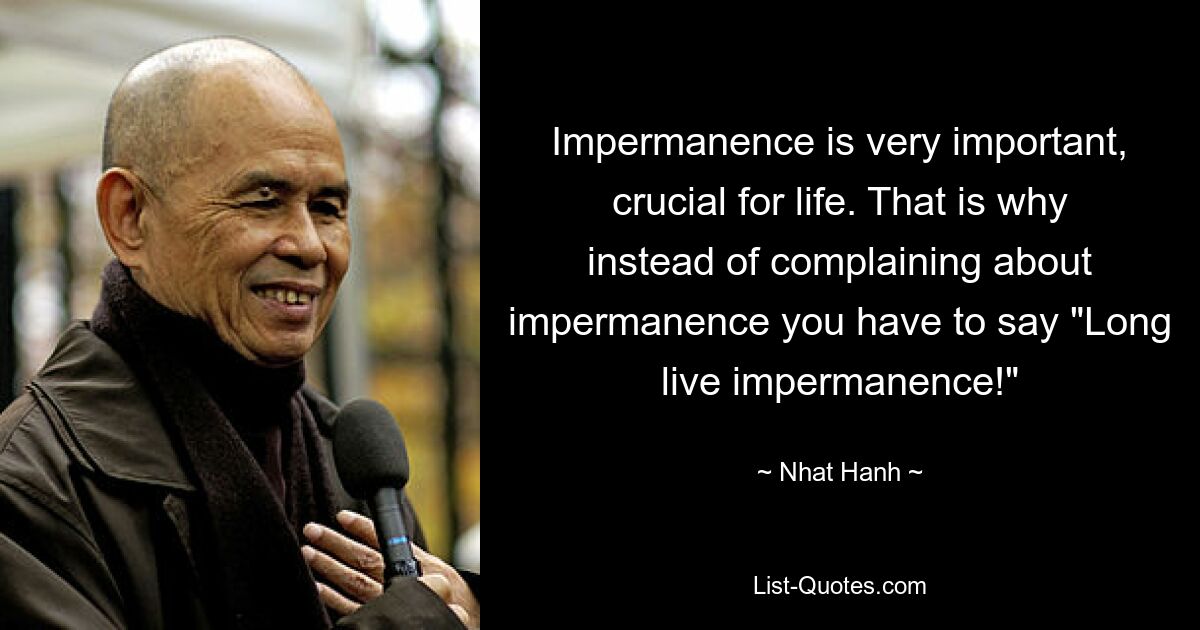 Impermanence is very important, crucial for life. That is why instead of complaining about impermanence you have to say "Long live impermanence!" — © Nhat Hanh