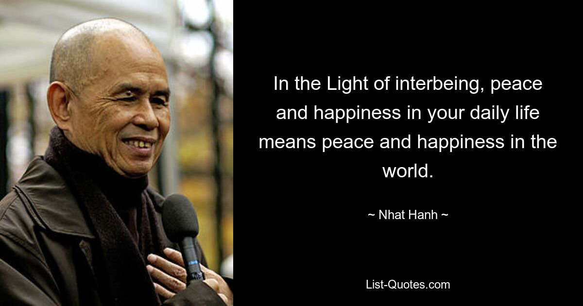 In the Light of interbeing, peace and happiness in your daily life means peace and happiness in the world. — © Nhat Hanh