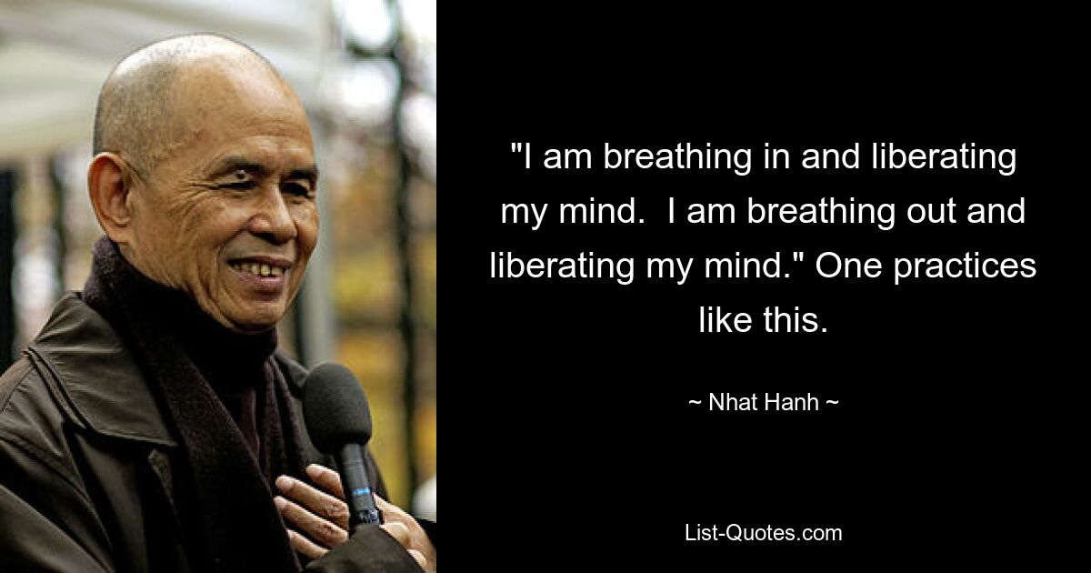 "I am breathing in and liberating my mind.  I am breathing out and liberating my mind." One practices like this. — © Nhat Hanh