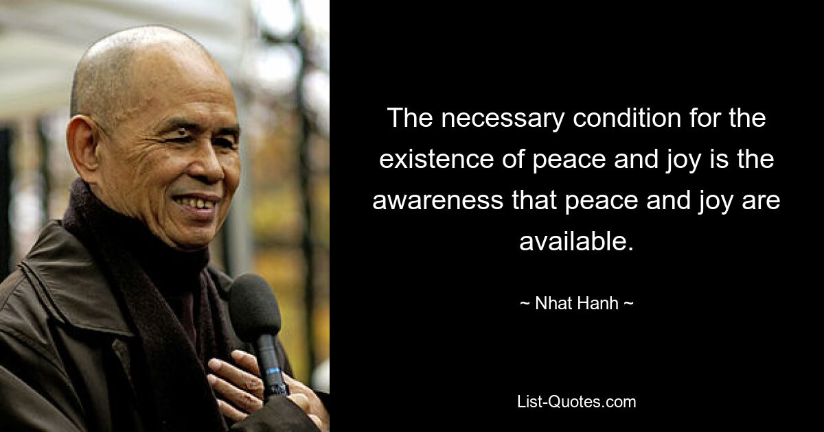 The necessary condition for the existence of peace and joy is the awareness that peace and joy are available. — © Nhat Hanh