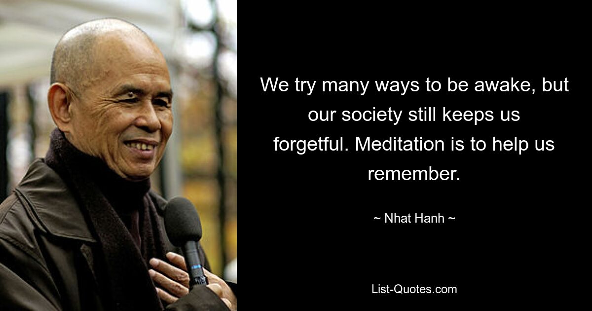 We try many ways to be awake, but our society still keeps us forgetful. Meditation is to help us remember. — © Nhat Hanh