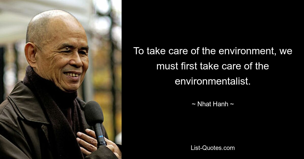 To take care of the environment, we must first take care of the environmentalist. — © Nhat Hanh