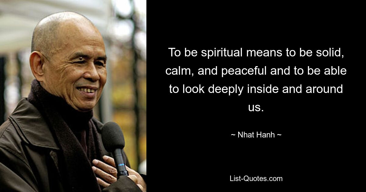 To be spiritual means to be solid, calm, and peaceful and to be able to look deeply inside and around us. — © Nhat Hanh