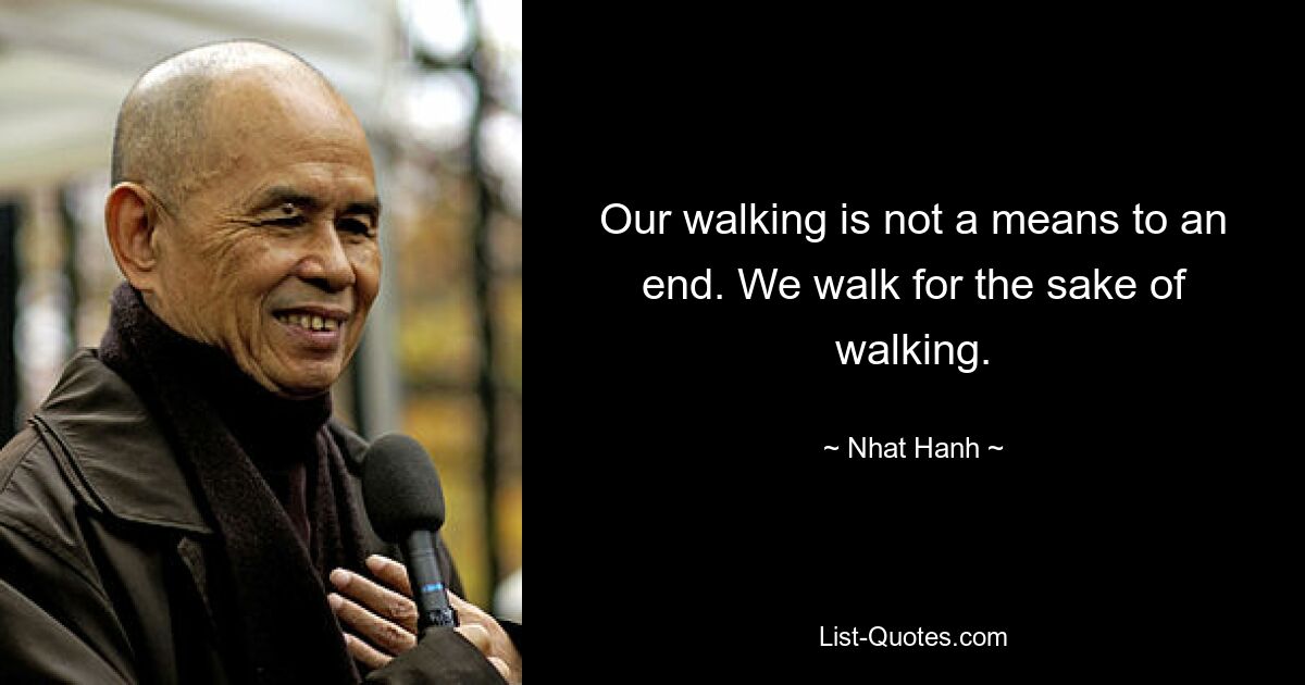 Our walking is not a means to an end. We walk for the sake of walking. — © Nhat Hanh