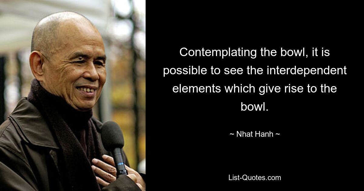 Contemplating the bowl, it is possible to see the interdependent elements which give rise to the bowl. — © Nhat Hanh