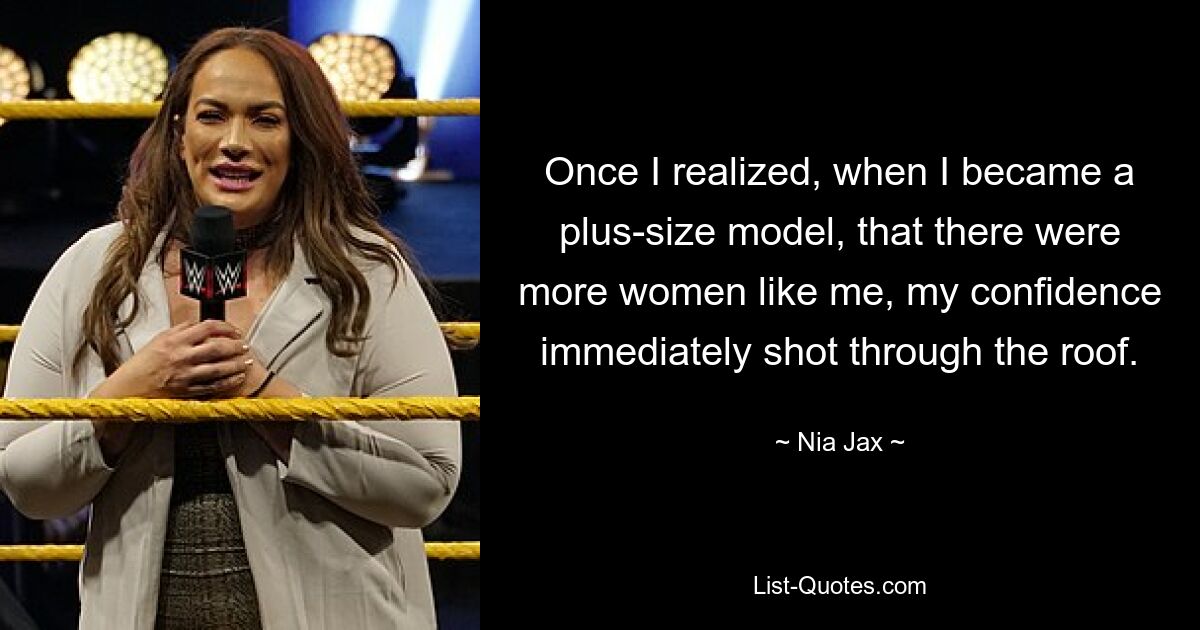 Once I realized, when I became a plus-size model, that there were more women like me, my confidence immediately shot through the roof. — © Nia Jax