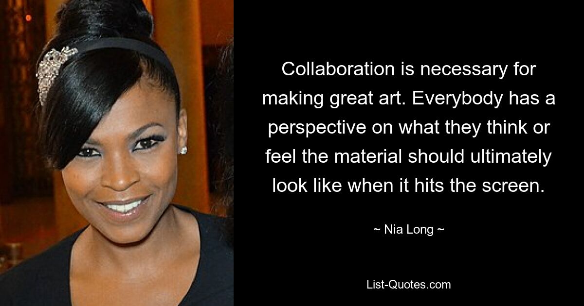 Collaboration is necessary for making great art. Everybody has a perspective on what they think or feel the material should ultimately look like when it hits the screen. — © Nia Long