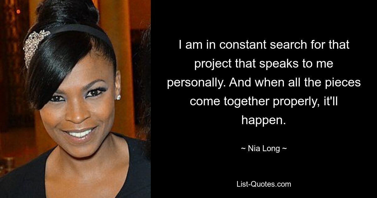 I am in constant search for that project that speaks to me personally. And when all the pieces come together properly, it'll happen. — © Nia Long