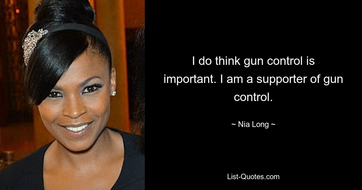 I do think gun control is important. I am a supporter of gun control. — © Nia Long