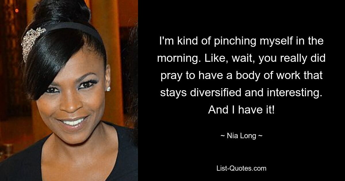 I'm kind of pinching myself in the morning. Like, wait, you really did pray to have a body of work that stays diversified and interesting. And I have it! — © Nia Long