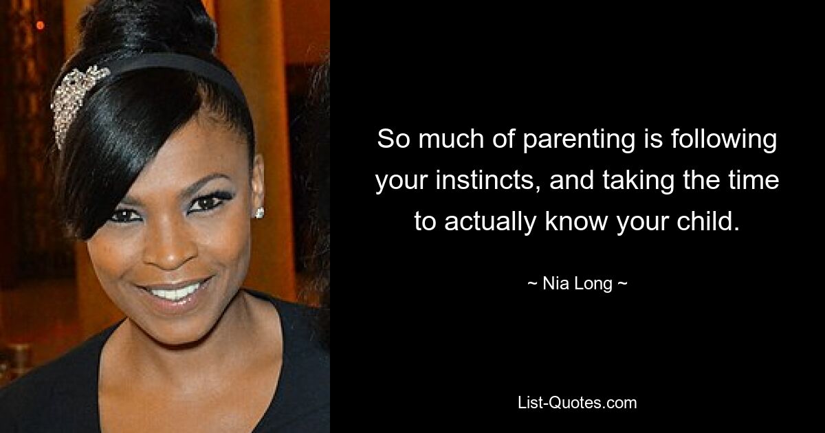 So much of parenting is following your instincts, and taking the time to actually know your child. — © Nia Long