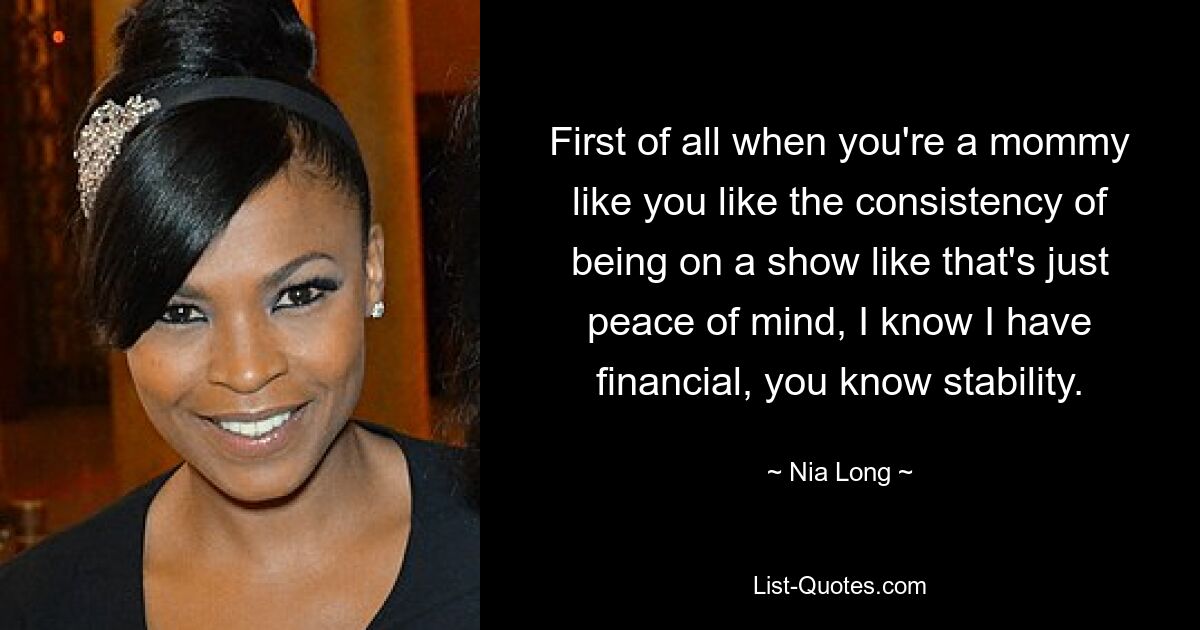 First of all when you're a mommy like you like the consistency of being on a show like that's just peace of mind, I know I have financial, you know stability. — © Nia Long