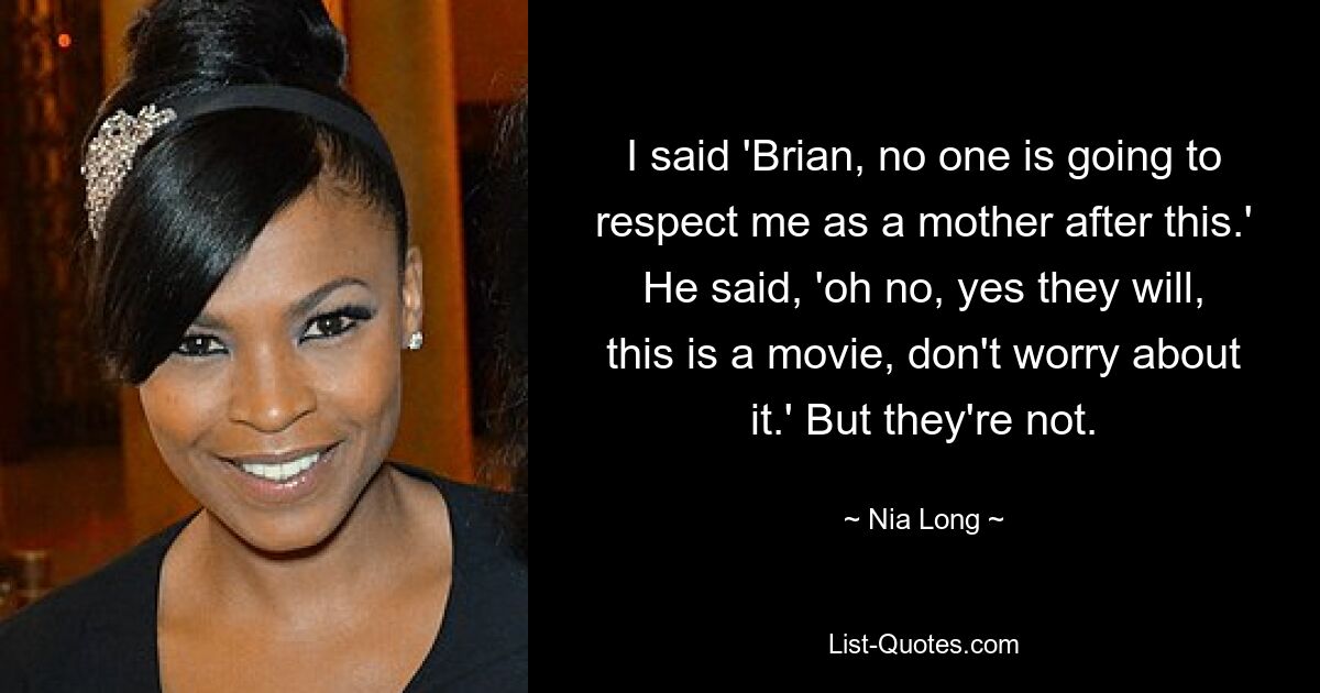 I said 'Brian, no one is going to respect me as a mother after this.' He said, 'oh no, yes they will, this is a movie, don't worry about it.' But they're not. — © Nia Long