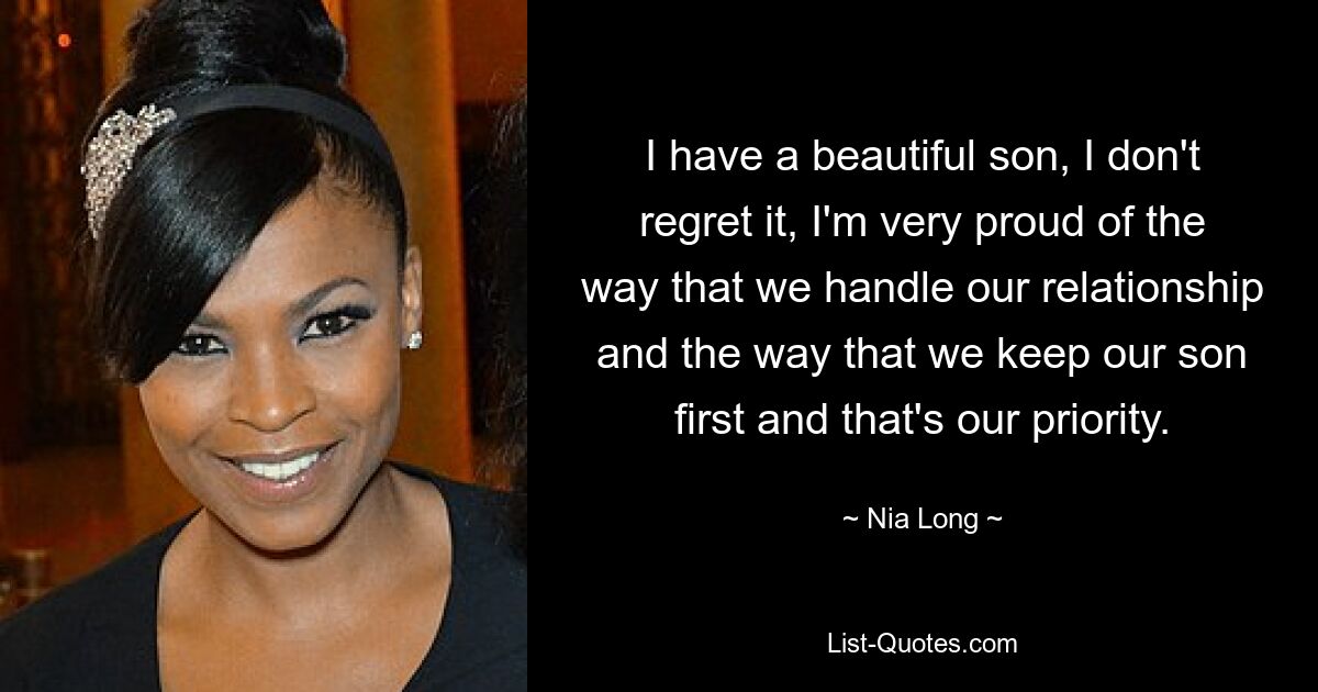 I have a beautiful son, I don't regret it, I'm very proud of the way that we handle our relationship and the way that we keep our son first and that's our priority. — © Nia Long