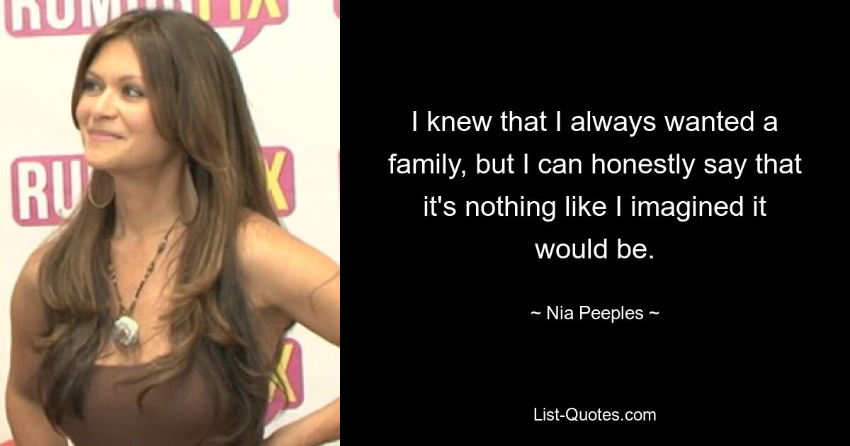 I knew that I always wanted a family, but I can honestly say that it's nothing like I imagined it would be. — © Nia Peeples