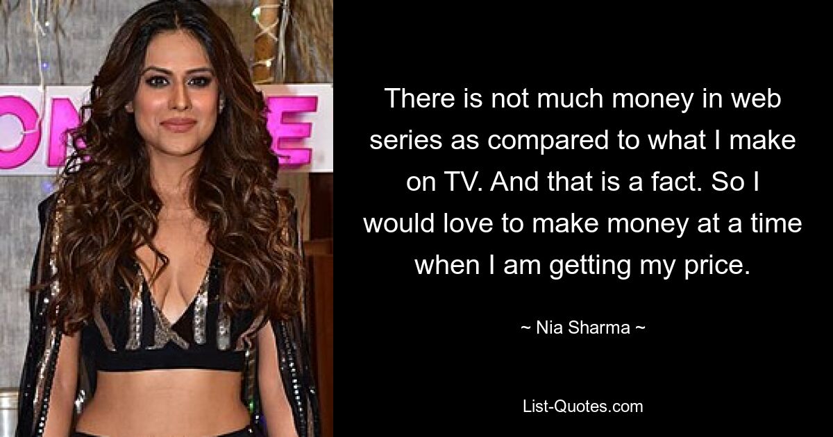 There is not much money in web series as compared to what I make on TV. And that is a fact. So I would love to make money at a time when I am getting my price. — © Nia Sharma