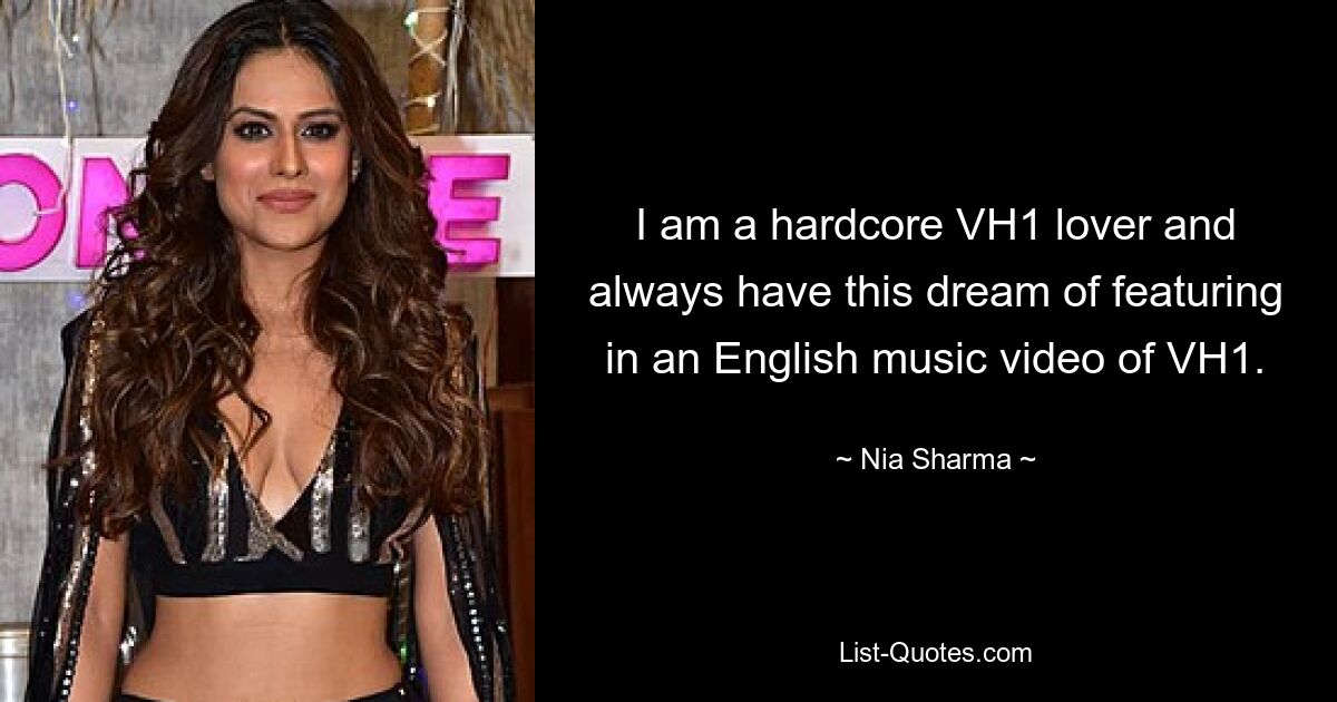 I am a hardcore VH1 lover and always have this dream of featuring in an English music video of VH1. — © Nia Sharma