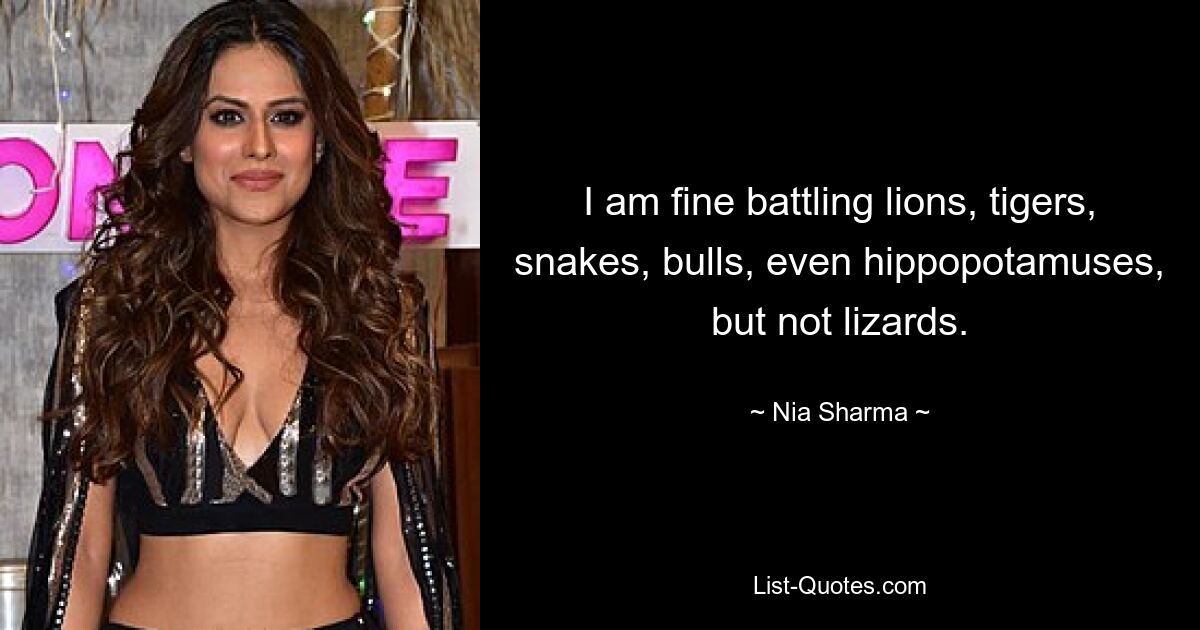 I am fine battling lions, tigers, snakes, bulls, even hippopotamuses, but not lizards. — © Nia Sharma