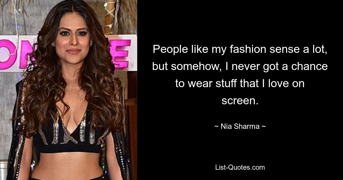 People like my fashion sense a lot, but somehow, I never got a chance to wear stuff that I love on screen. — © Nia Sharma