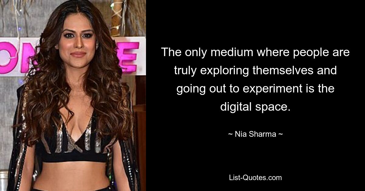 The only medium where people are truly exploring themselves and going out to experiment is the digital space. — © Nia Sharma