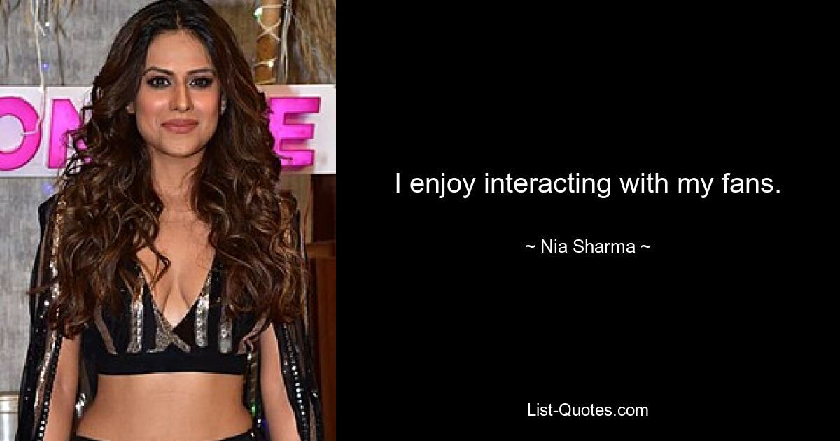 I enjoy interacting with my fans. — © Nia Sharma