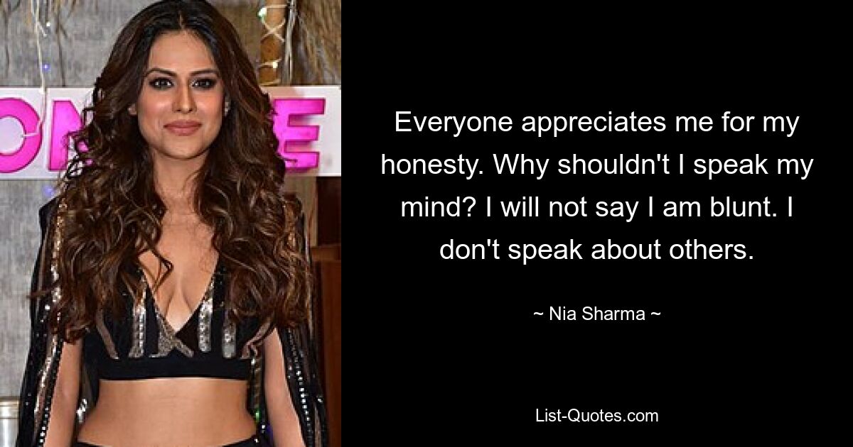 Everyone appreciates me for my honesty. Why shouldn't I speak my mind? I will not say I am blunt. I don't speak about others. — © Nia Sharma