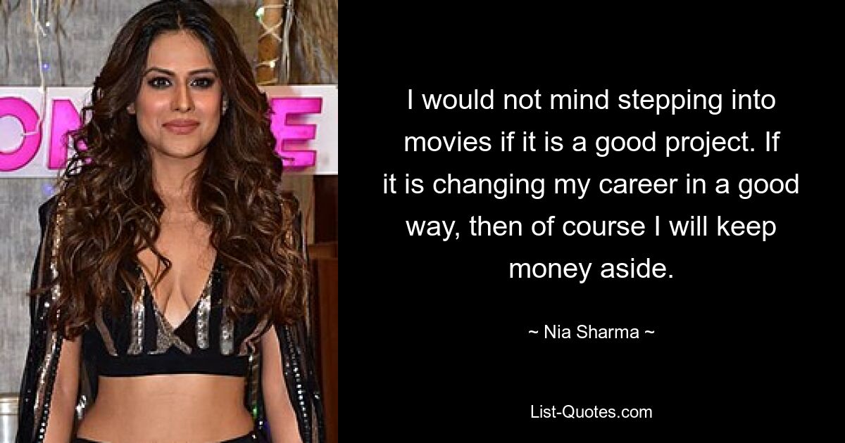 I would not mind stepping into movies if it is a good project. If it is changing my career in a good way, then of course I will keep money aside. — © Nia Sharma