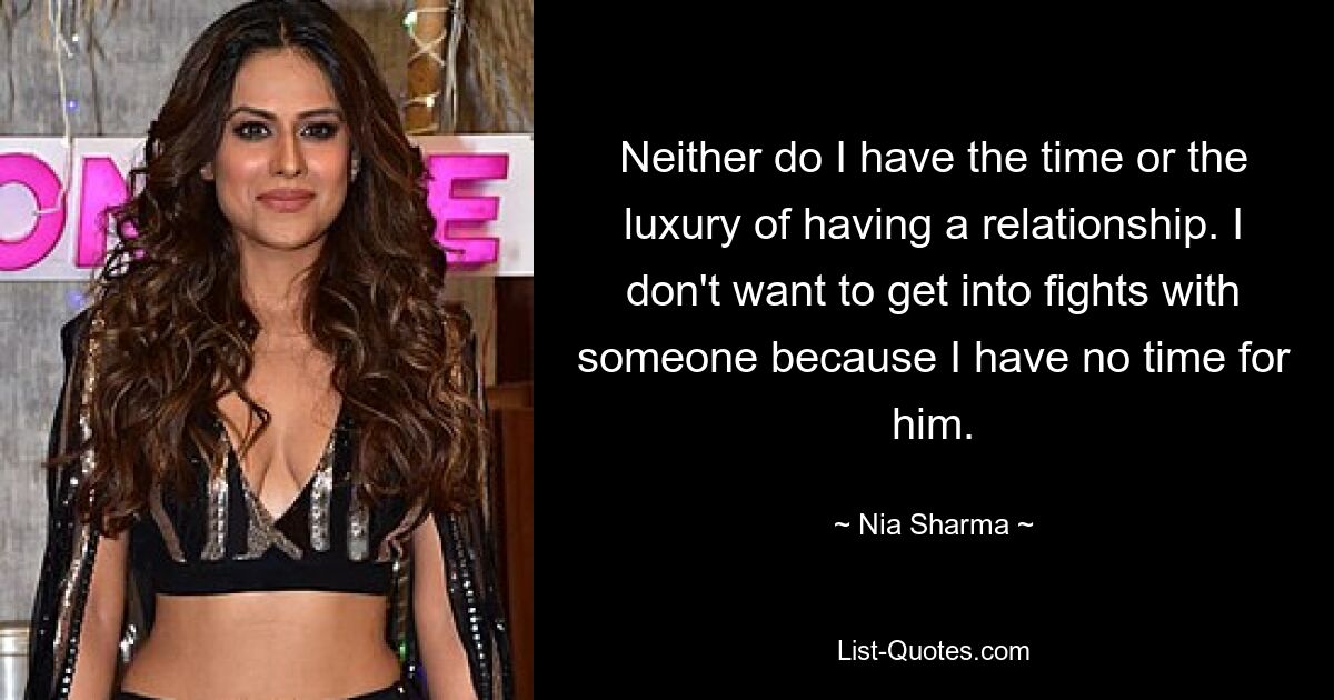 Neither do I have the time or the luxury of having a relationship. I don't want to get into fights with someone because I have no time for him. — © Nia Sharma