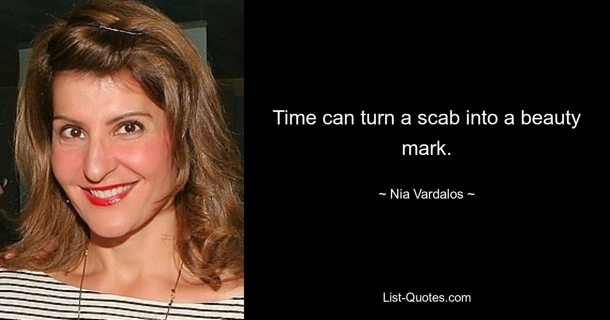 Time can turn a scab into a beauty mark. — © Nia Vardalos