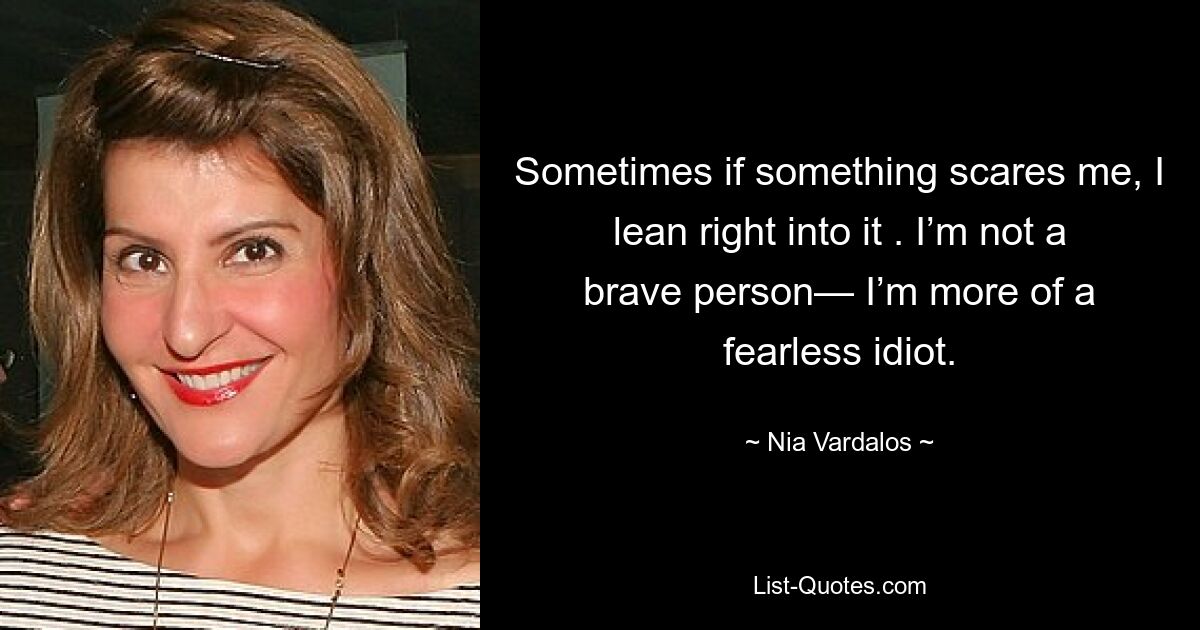 Sometimes if something scares me, I lean right into it . I’m not a brave person— I’m more of a fearless idiot. — © Nia Vardalos