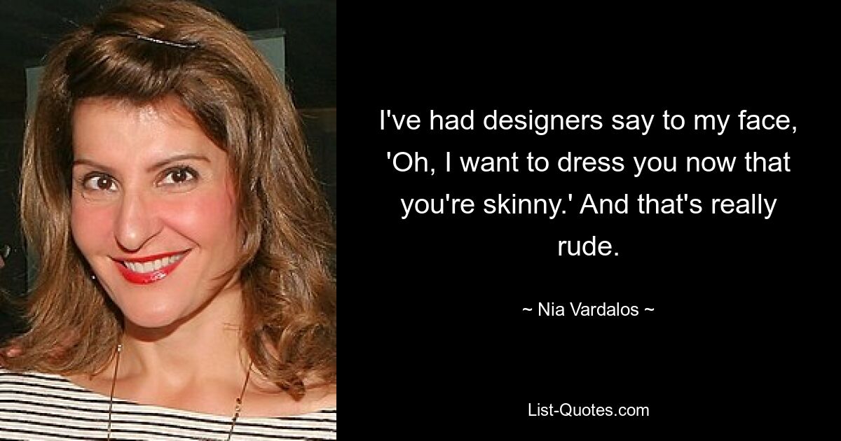 I've had designers say to my face, 'Oh, I want to dress you now that you're skinny.' And that's really rude. — © Nia Vardalos