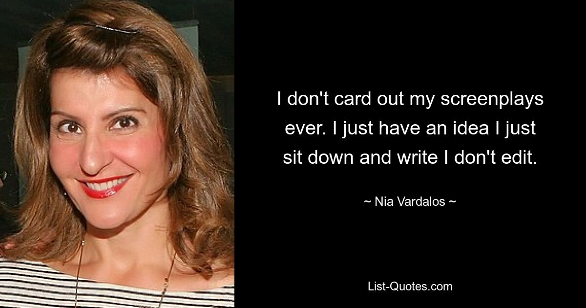 I don't card out my screenplays ever. I just have an idea I just sit down and write I don't edit. — © Nia Vardalos