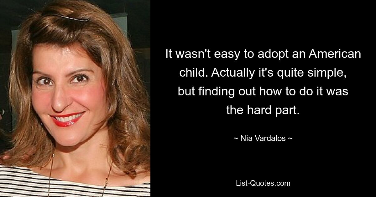 It wasn't easy to adopt an American child. Actually it's quite simple, but finding out how to do it was the hard part. — © Nia Vardalos