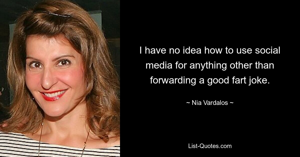 I have no idea how to use social media for anything other than forwarding a good fart joke. — © Nia Vardalos