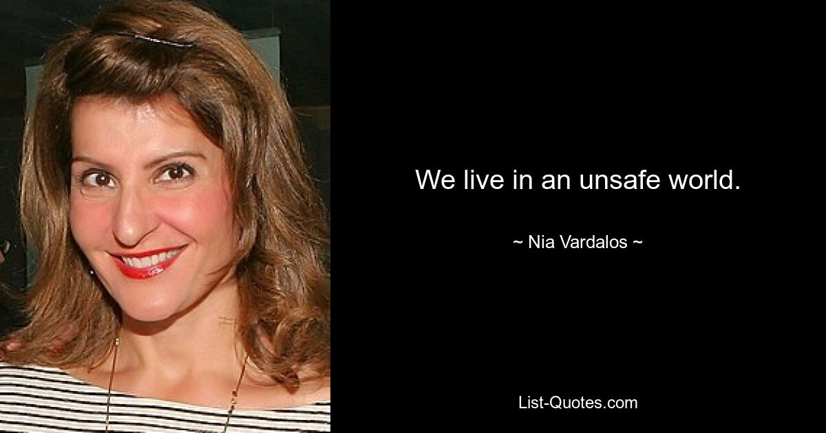 We live in an unsafe world. — © Nia Vardalos