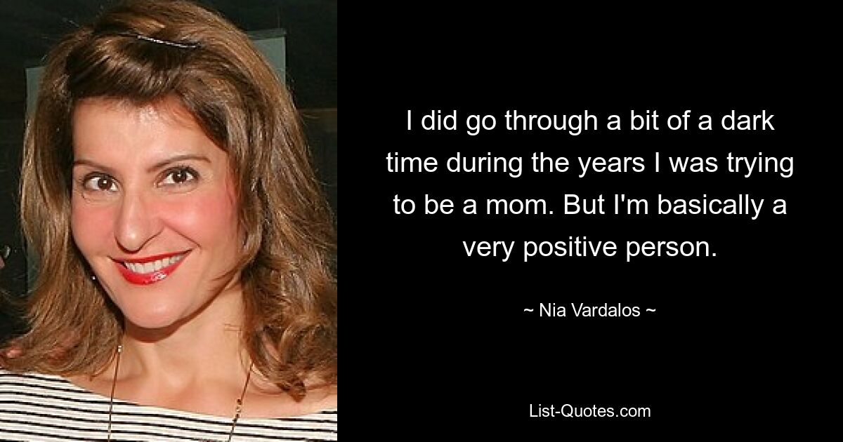 I did go through a bit of a dark time during the years I was trying to be a mom. But I'm basically a very positive person. — © Nia Vardalos