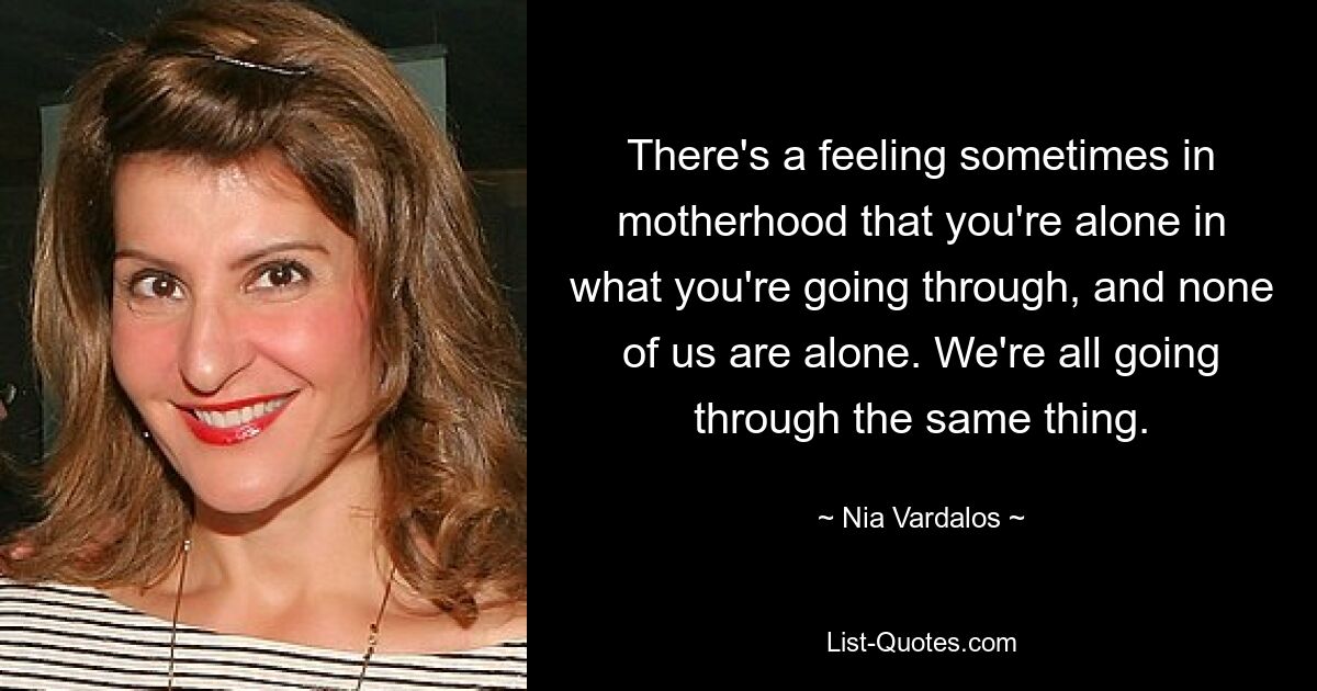 There's a feeling sometimes in motherhood that you're alone in what you're going through, and none of us are alone. We're all going through the same thing. — © Nia Vardalos