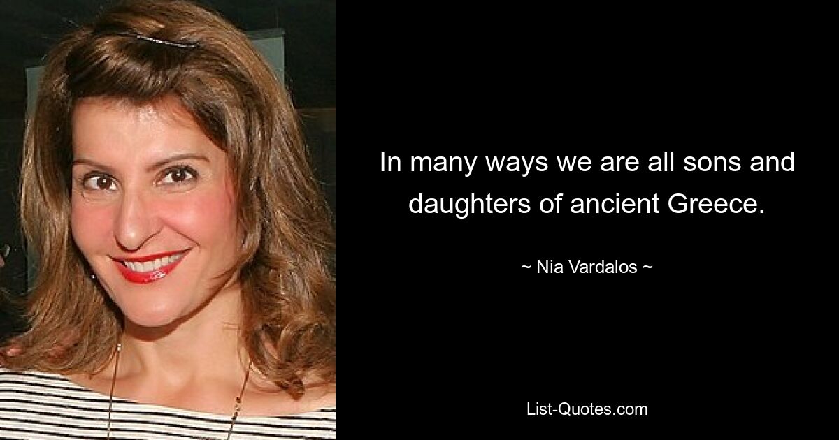 In many ways we are all sons and daughters of ancient Greece. — © Nia Vardalos