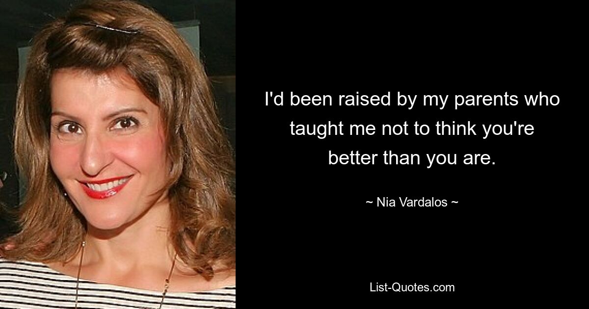 I'd been raised by my parents who taught me not to think you're better than you are. — © Nia Vardalos