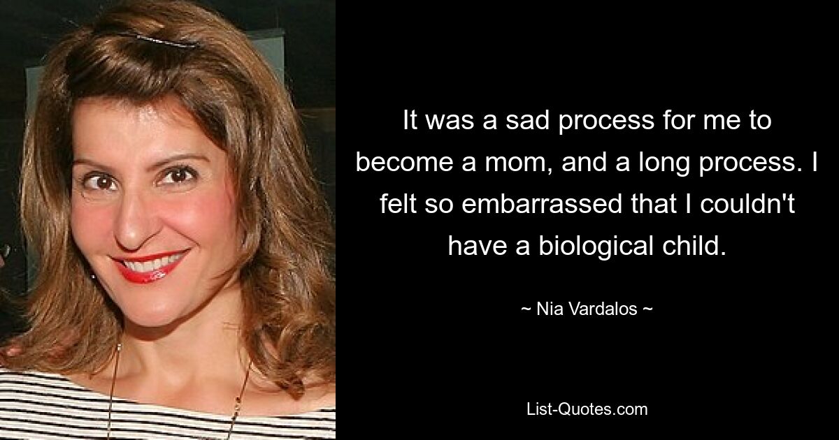 It was a sad process for me to become a mom, and a long process. I felt so embarrassed that I couldn't have a biological child. — © Nia Vardalos