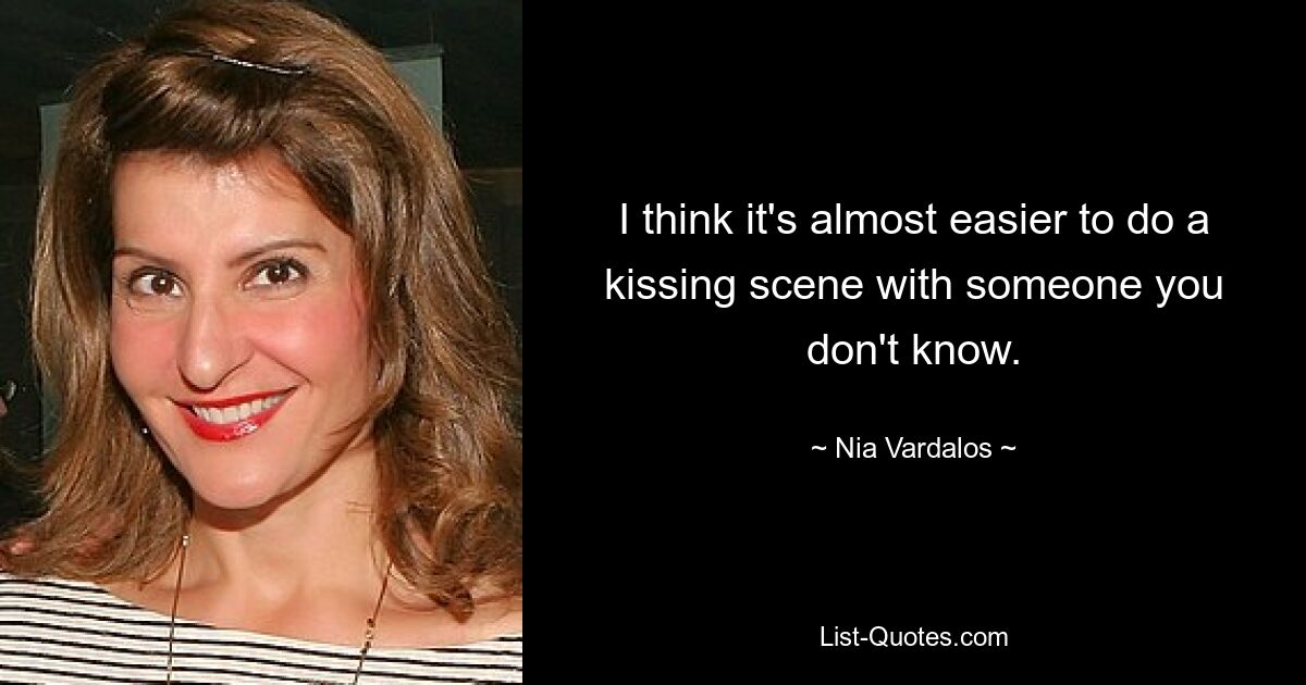 I think it's almost easier to do a kissing scene with someone you don't know. — © Nia Vardalos