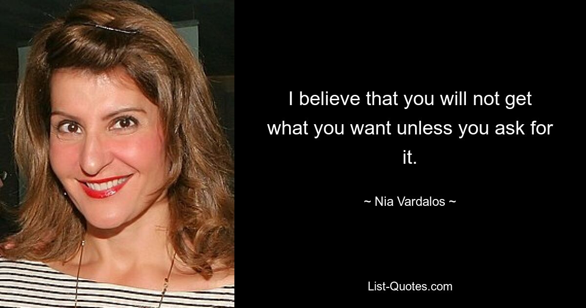 I believe that you will not get what you want unless you ask for it. — © Nia Vardalos