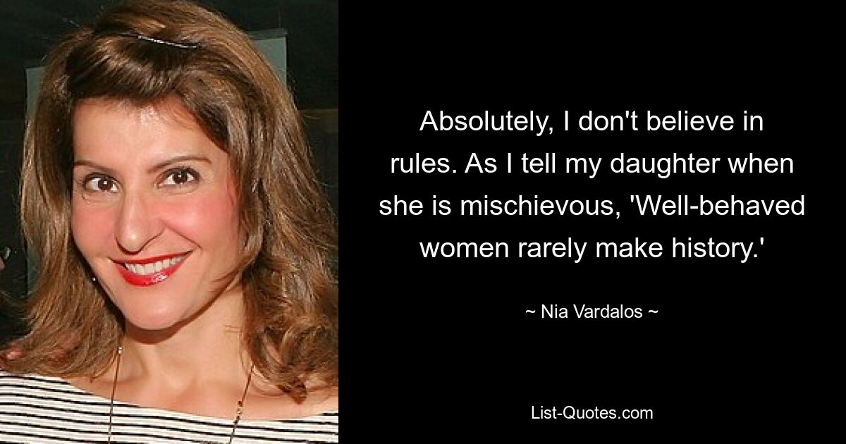 Absolutely, I don't believe in rules. As I tell my daughter when she is mischievous, 'Well-behaved women rarely make history.' — © Nia Vardalos