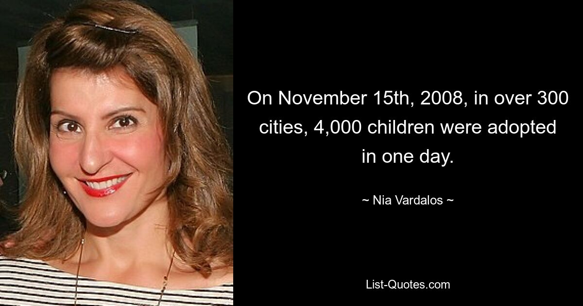 On November 15th, 2008, in over 300 cities, 4,000 children were adopted in one day. — © Nia Vardalos