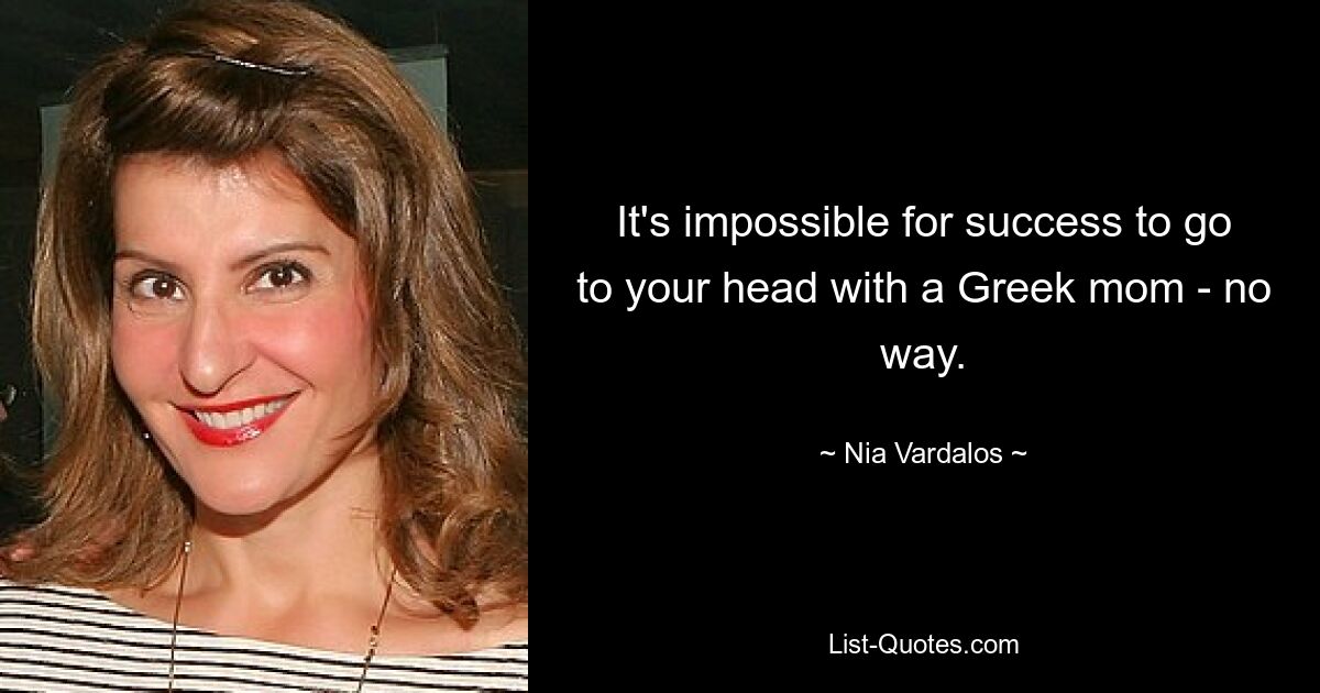 It's impossible for success to go to your head with a Greek mom - no way. — © Nia Vardalos