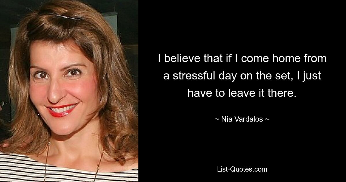 I believe that if I come home from a stressful day on the set, I just have to leave it there. — © Nia Vardalos