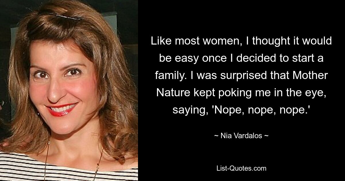 Like most women, I thought it would be easy once I decided to start a family. I was surprised that Mother Nature kept poking me in the eye, saying, 'Nope, nope, nope.' — © Nia Vardalos