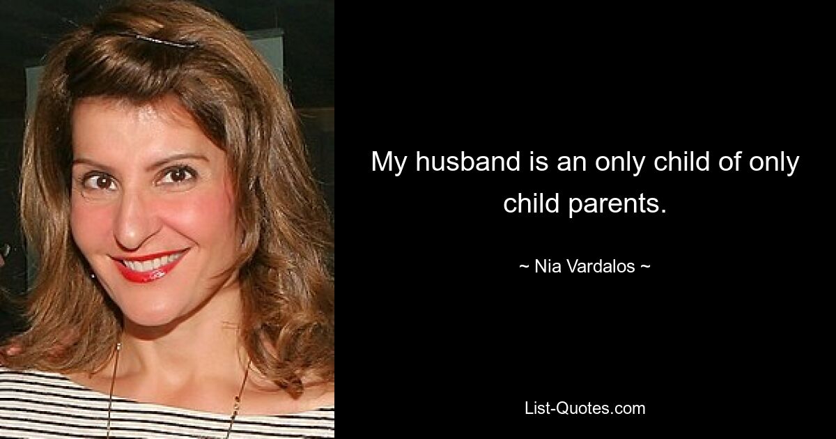 My husband is an only child of only child parents. — © Nia Vardalos