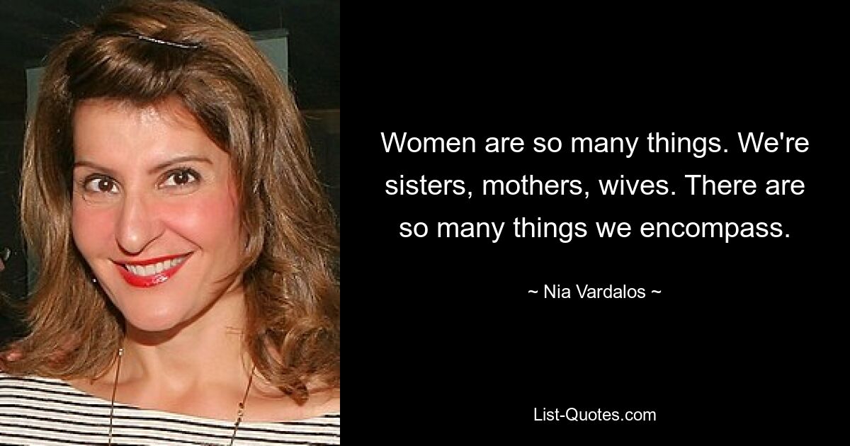 Women are so many things. We're sisters, mothers, wives. There are so many things we encompass. — © Nia Vardalos