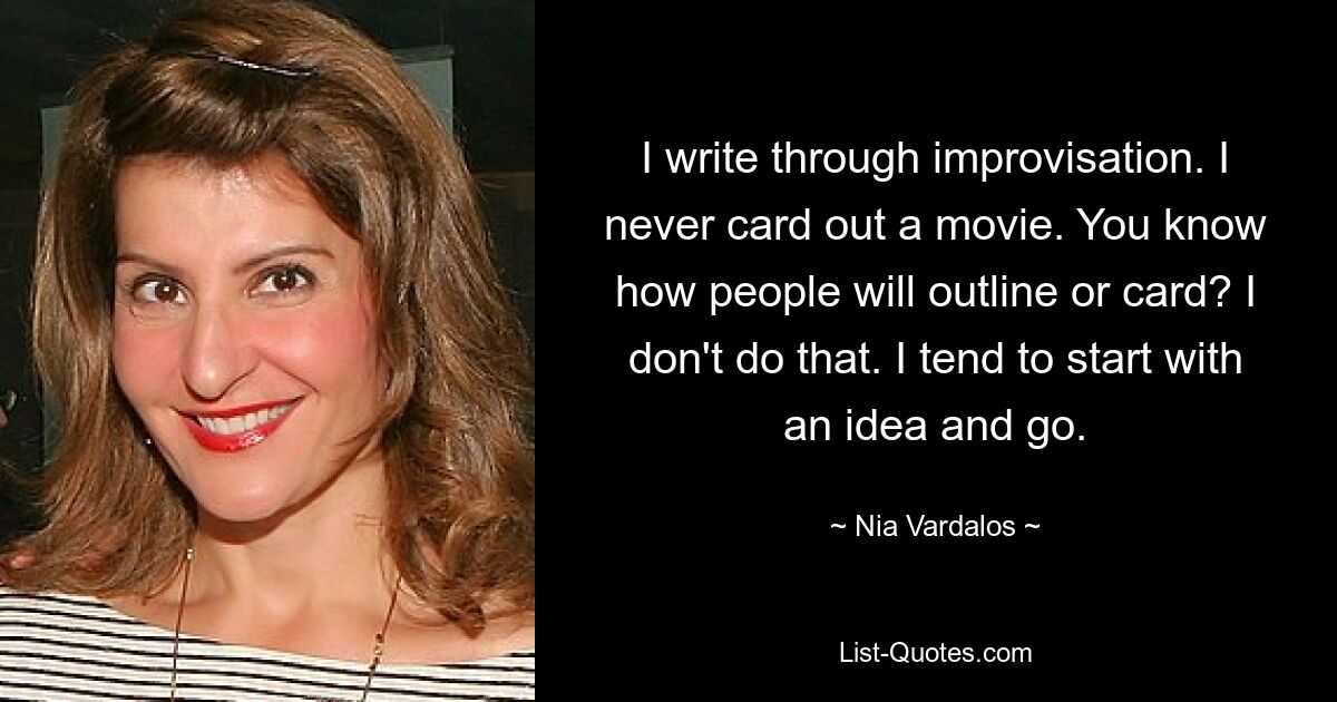 I write through improvisation. I never card out a movie. You know how people will outline or card? I don't do that. I tend to start with an idea and go. — © Nia Vardalos